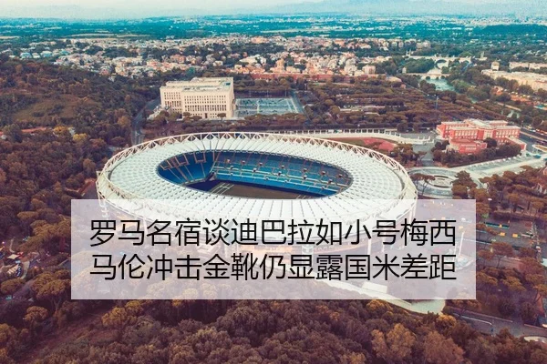罗马名宿谈迪巴拉如小号梅西 马伦冲击金靴仍显露国米差距