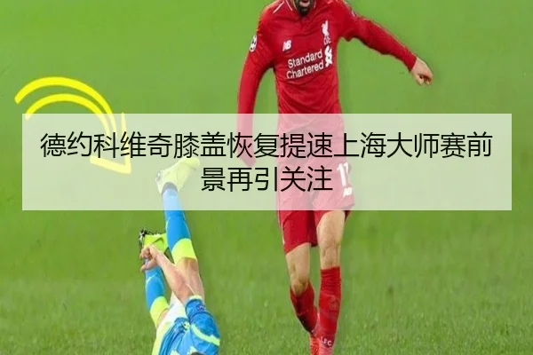 德约科维奇膝盖恢复提速上海大师赛前景再引关注